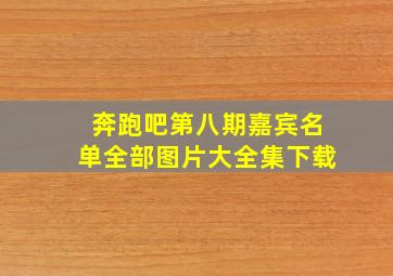 奔跑吧第八期嘉宾名单全部图片大全集下载