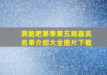 奔跑吧第季第五期嘉宾名单介绍大全图片下载