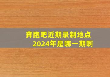 奔跑吧近期录制地点2024年是哪一期啊