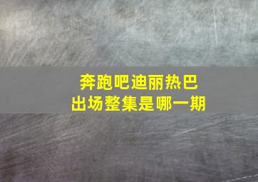 奔跑吧迪丽热巴出场整集是哪一期