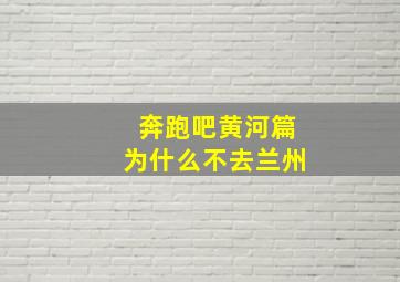 奔跑吧黄河篇为什么不去兰州