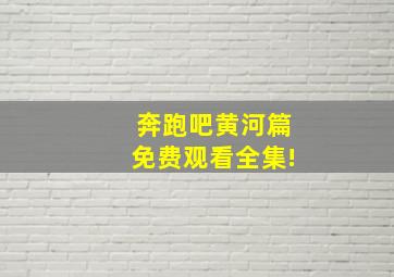 奔跑吧黄河篇免费观看全集!