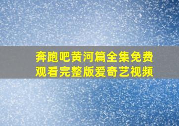 奔跑吧黄河篇全集免费观看完整版爱奇艺视频