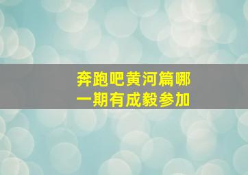 奔跑吧黄河篇哪一期有成毅参加