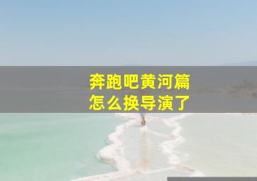 奔跑吧黄河篇怎么换导演了