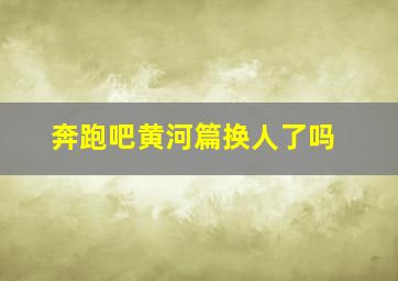 奔跑吧黄河篇换人了吗