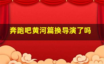 奔跑吧黄河篇换导演了吗