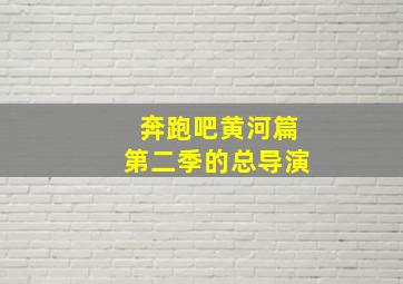 奔跑吧黄河篇第二季的总导演