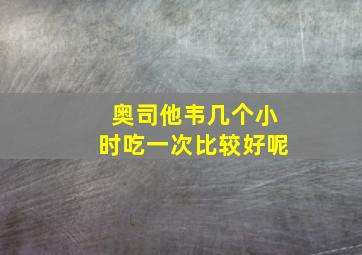 奥司他韦几个小时吃一次比较好呢