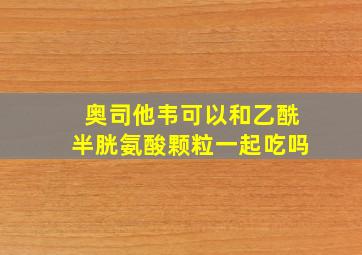 奥司他韦可以和乙酰半胱氨酸颗粒一起吃吗