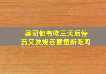 奥司他韦吃三天后停药又发烧还要重新吃吗