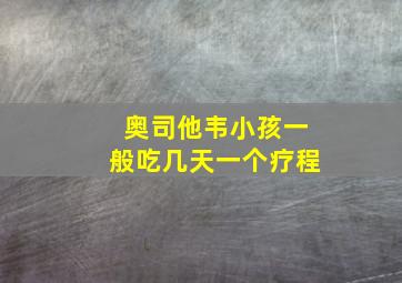 奥司他韦小孩一般吃几天一个疗程