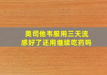 奥司他韦服用三天流感好了还用继续吃药吗