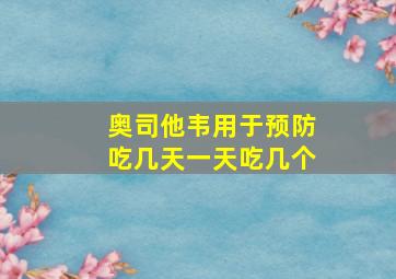 奥司他韦用于预防吃几天一天吃几个