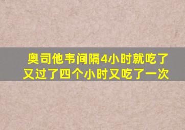 奥司他韦间隔4小时就吃了又过了四个小时又吃了一次