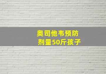 奥司他韦预防剂量50斤孩子