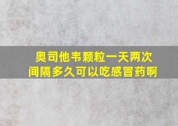 奥司他韦颗粒一天两次间隔多久可以吃感冒药啊