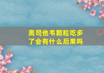 奥司他韦颗粒吃多了会有什么后果吗