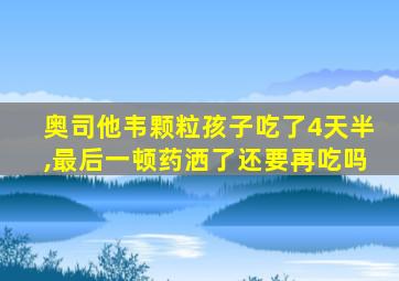 奥司他韦颗粒孩子吃了4天半,最后一顿药洒了还要再吃吗