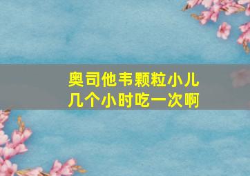 奥司他韦颗粒小儿几个小时吃一次啊