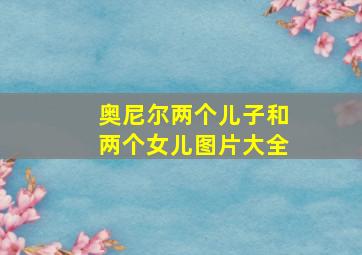 奥尼尔两个儿子和两个女儿图片大全