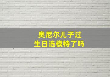 奥尼尔儿子过生日选模特了吗