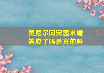 奥尼尔向宋茜求婚答应了吗是真的吗