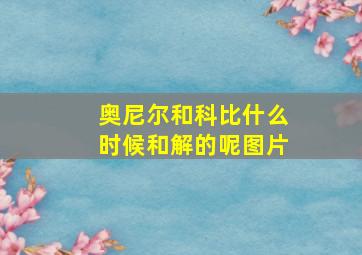 奥尼尔和科比什么时候和解的呢图片