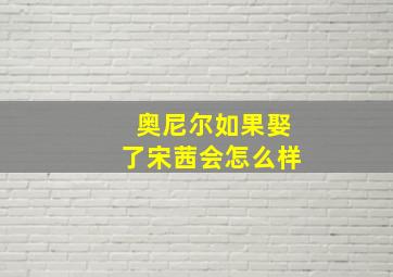 奥尼尔如果娶了宋茜会怎么样