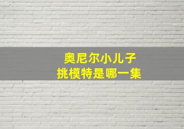 奥尼尔小儿子挑模特是哪一集