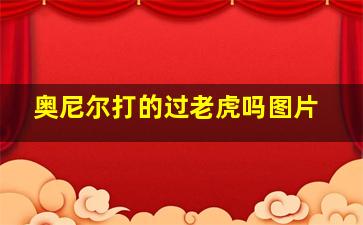 奥尼尔打的过老虎吗图片