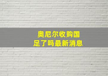 奥尼尔收购国足了吗最新消息