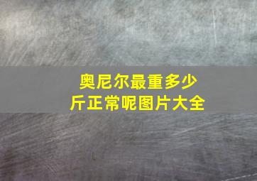 奥尼尔最重多少斤正常呢图片大全