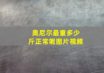 奥尼尔最重多少斤正常呢图片视频