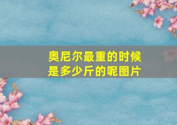 奥尼尔最重的时候是多少斤的呢图片