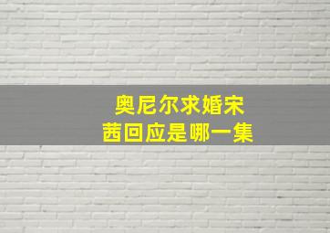 奥尼尔求婚宋茜回应是哪一集