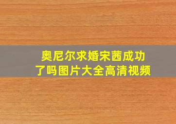 奥尼尔求婚宋茜成功了吗图片大全高清视频