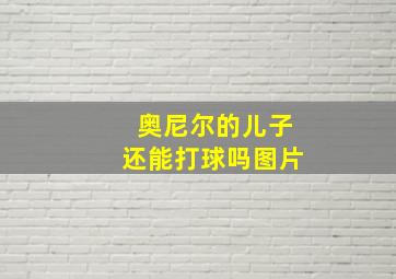 奥尼尔的儿子还能打球吗图片