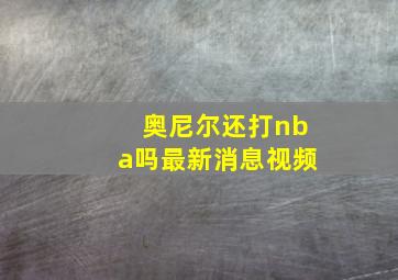 奥尼尔还打nba吗最新消息视频