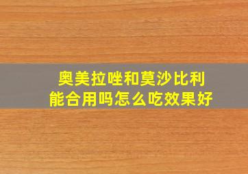 奥美拉唑和莫沙比利能合用吗怎么吃效果好