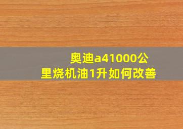 奥迪a41000公里烧机油1升如何改善