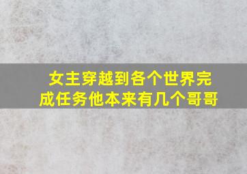 女主穿越到各个世界完成任务他本来有几个哥哥