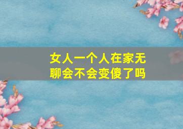 女人一个人在家无聊会不会变傻了吗