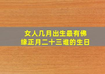 女人几月出生最有佛缘正月二十三谁的生日