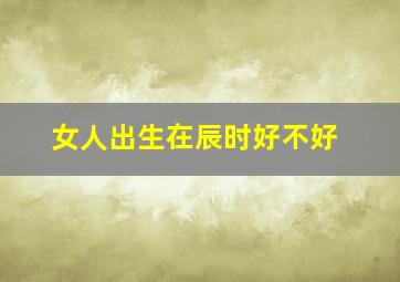 女人出生在辰时好不好