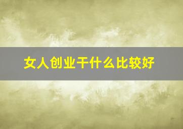 女人创业干什么比较好