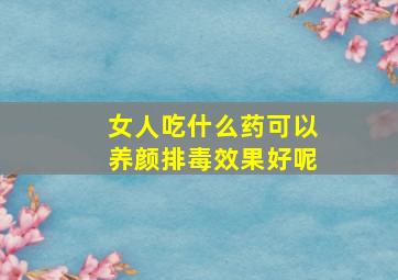 女人吃什么药可以养颜排毒效果好呢