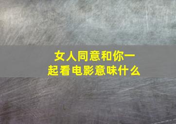 女人同意和你一起看电影意味什么