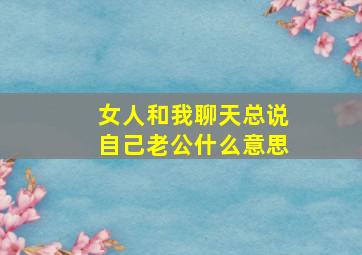 女人和我聊天总说自己老公什么意思