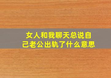 女人和我聊天总说自己老公出轨了什么意思